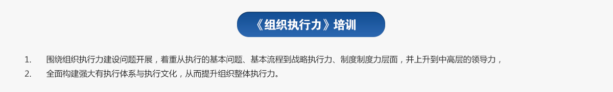 組織執行力培訓
1.圍繞組織執行力建設問(wèn)題開(kāi)展，著(zhù)重從執行的基本問(wèn)題、基本流程到戰略執行力、制度制度力層面，并上升到中高層的領(lǐng)導力，
2.全面構建強大有執行體系與執行文化，從而提升組織整體執行力。